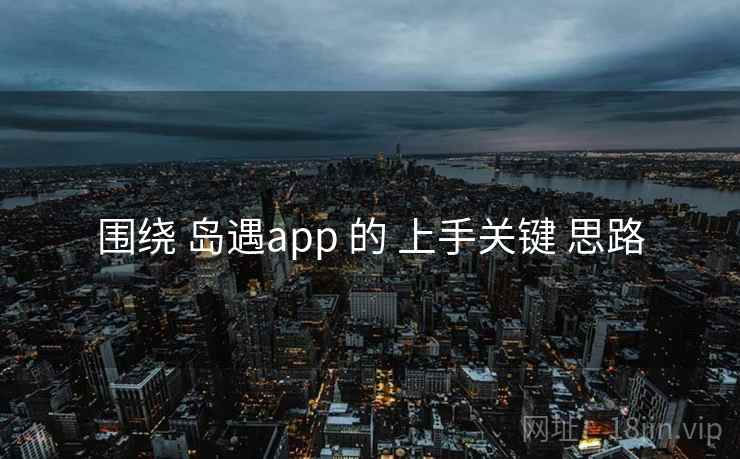 围绕 岛遇app 的 上手关键 思路 围绕 岛遇app 的 上手关键 思路