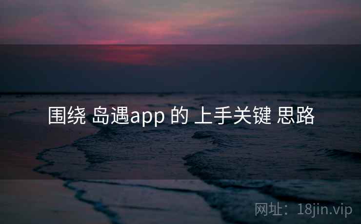 围绕 岛遇app 的 上手关键 思路 围绕 岛遇app 的 上手关键 思路