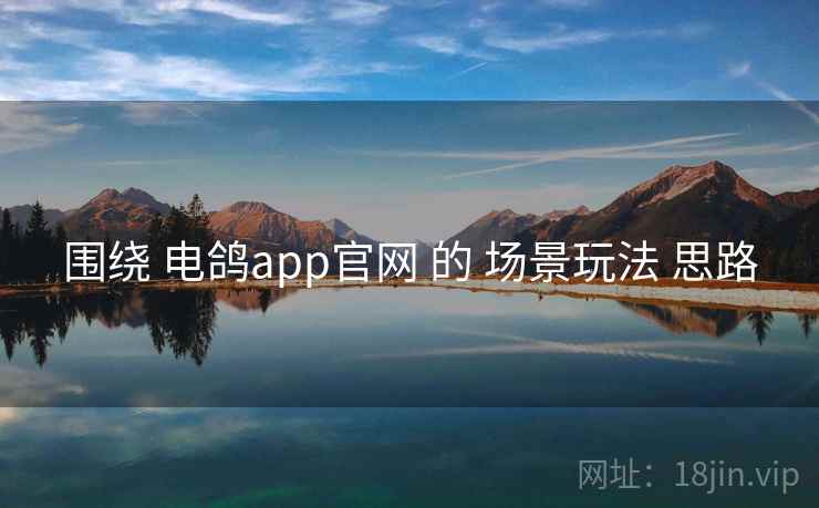 围绕 电鸽app官网 的 场景玩法 思路