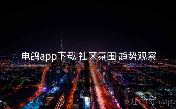 电鸽app下载 社区氛围 趋势观察