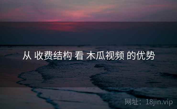 从 收费结构 看 木瓜视频 的优势