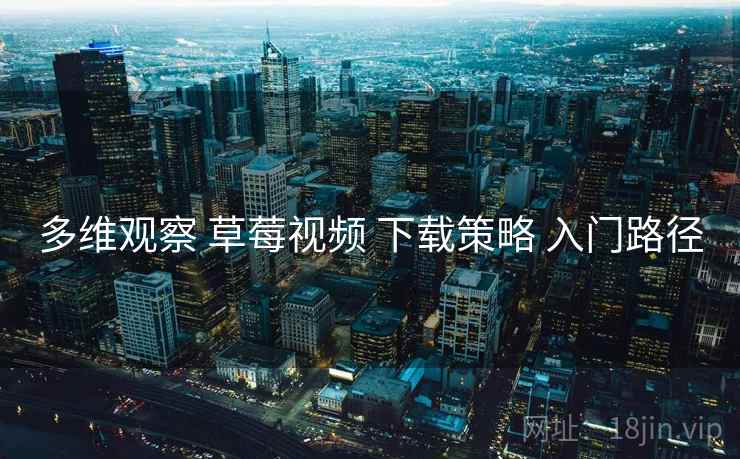 多维观察 草莓视频 下载策略 入门路径