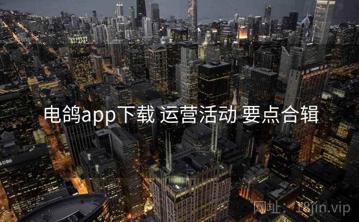 电鸽app下载 运营活动 要点合辑 电鸽app下载 运营活动 要点合辑