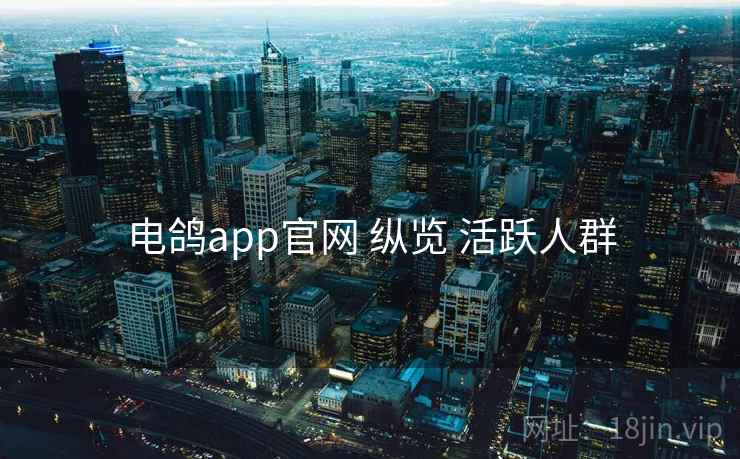 电鸽app官网 纵览 活跃人群 电鸽app官网 纵览 活跃人群