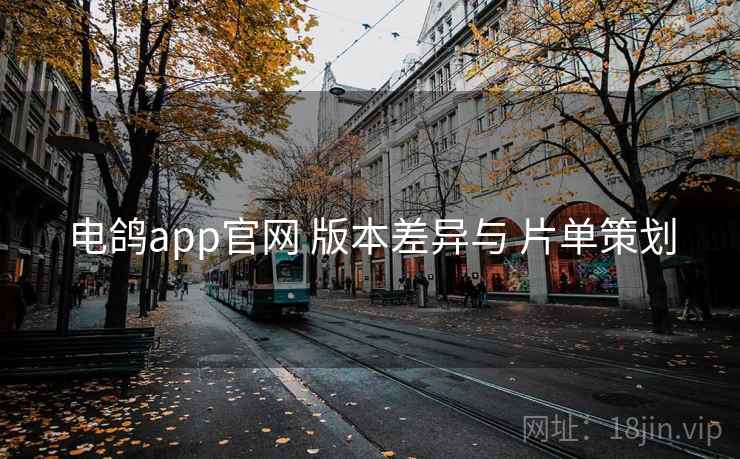 电鸽app官网 版本差异与 片单策划 电鸽app官网 版本差异与 片单策划