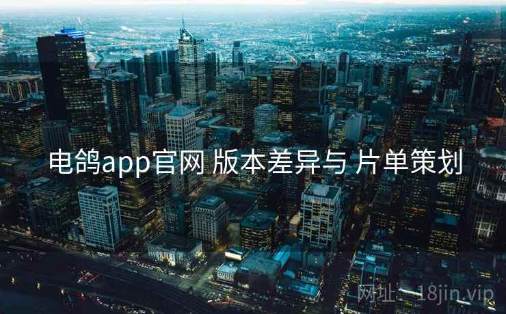 电鸽app官网 版本差异与 片单策划 电鸽app官网 版本差异与 片单策划