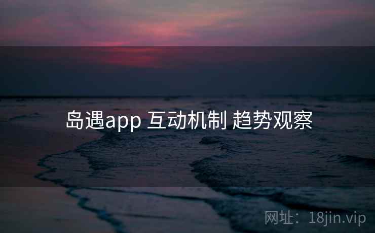 岛遇app 互动机制 趋势观察