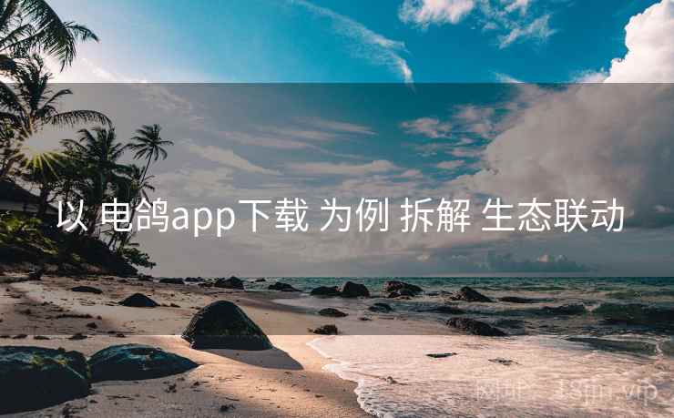 以 电鸽app下载 为例 拆解 生态联动