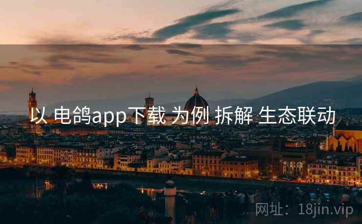 以 电鸽app下载 为例 拆解 生态联动