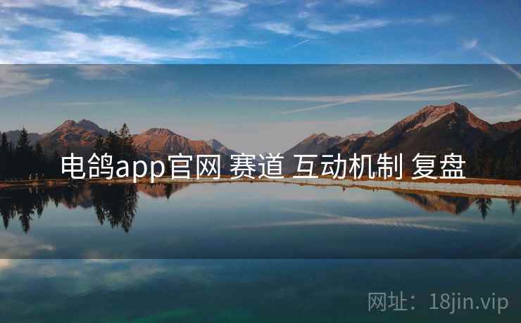 电鸽app官网 赛道 互动机制 复盘 电鸽app官网 赛道 互动机制 复盘
