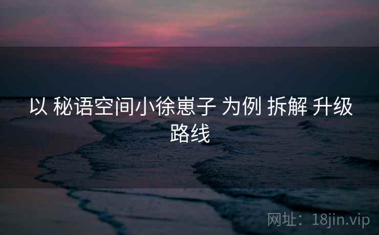 以 秘语空间小徐崽子 为例 拆解 升级路线