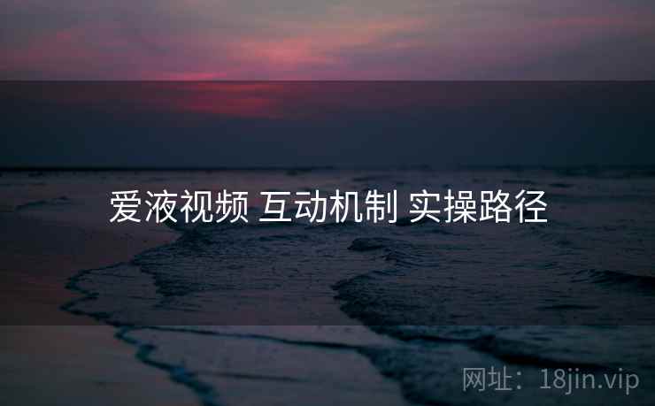 爱液视频 互动机制 实操路径 爱液视频 互动机制 实操路径