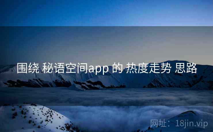围绕 秘语空间app 的 热度走势 思路 围绕 秘语空间app 的 热度走势 思路
