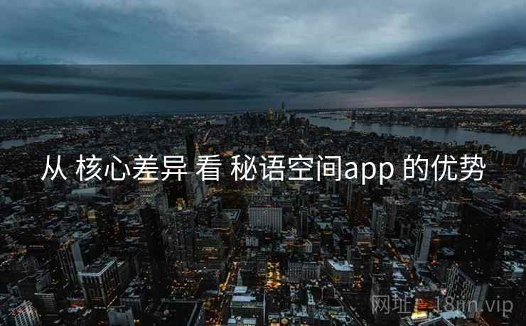 从 核心差异 看 秘语空间app 的优势 从 核心差异 看 秘语空间app 的优势